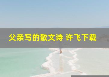 父亲写的散文诗 许飞下载